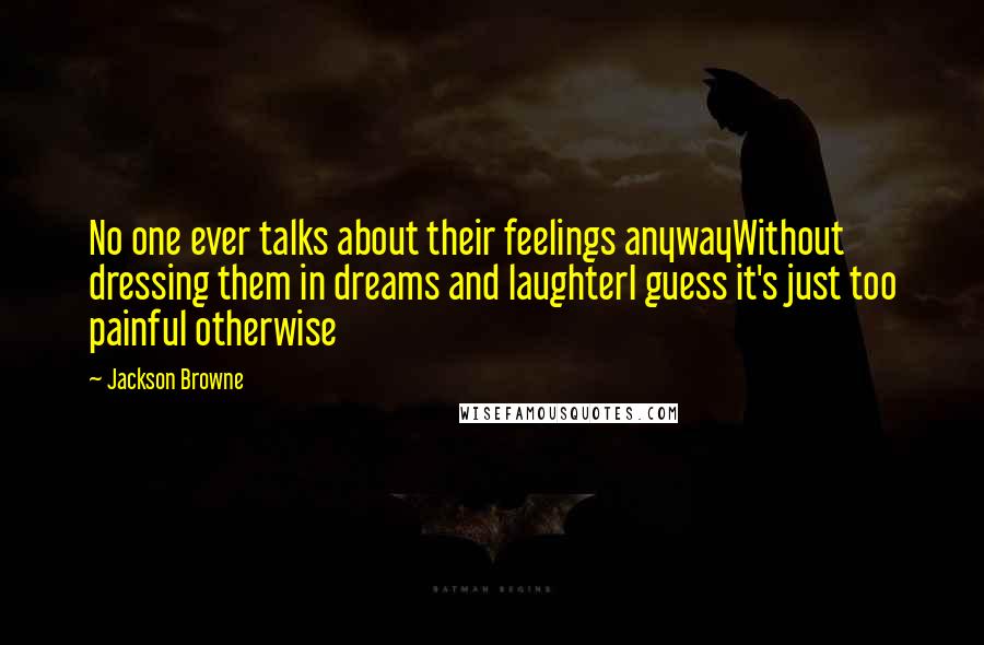 Jackson Browne Quotes: No one ever talks about their feelings anywayWithout dressing them in dreams and laughterI guess it's just too painful otherwise