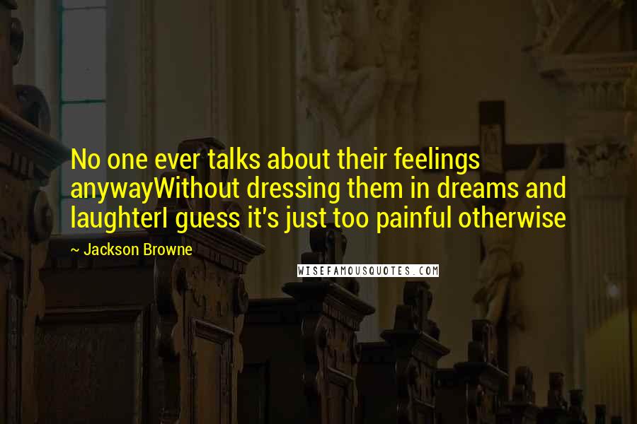 Jackson Browne Quotes: No one ever talks about their feelings anywayWithout dressing them in dreams and laughterI guess it's just too painful otherwise