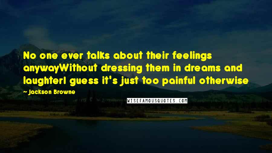 Jackson Browne Quotes: No one ever talks about their feelings anywayWithout dressing them in dreams and laughterI guess it's just too painful otherwise