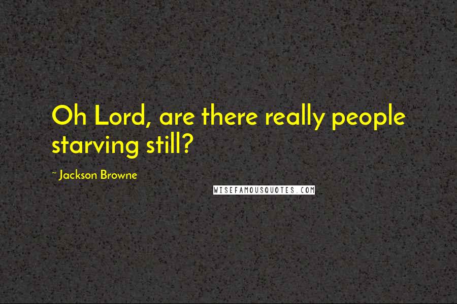 Jackson Browne Quotes: Oh Lord, are there really people starving still?