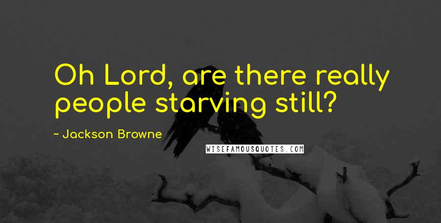 Jackson Browne Quotes: Oh Lord, are there really people starving still?