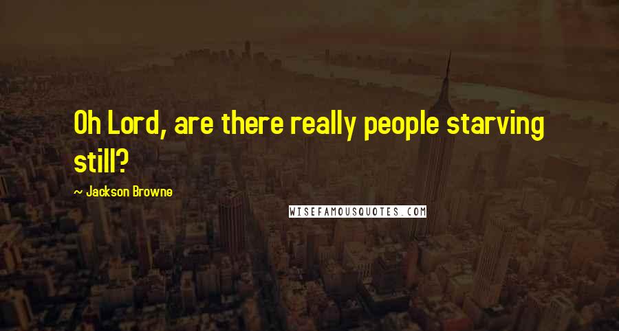 Jackson Browne Quotes: Oh Lord, are there really people starving still?