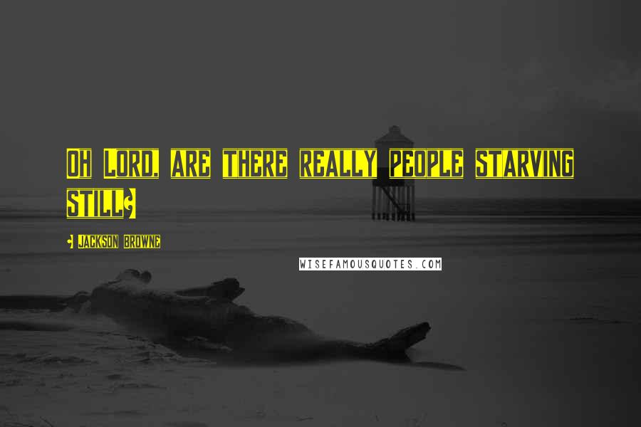 Jackson Browne Quotes: Oh Lord, are there really people starving still?