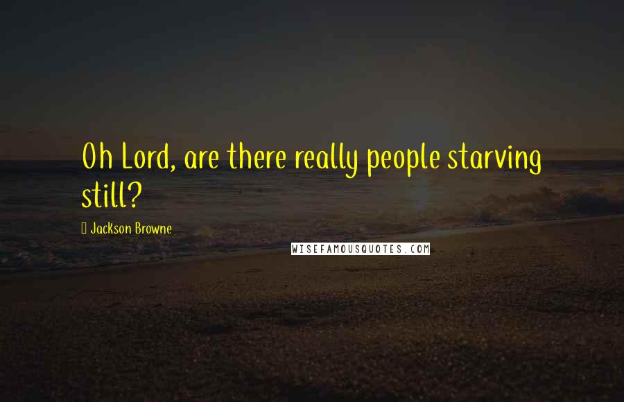 Jackson Browne Quotes: Oh Lord, are there really people starving still?