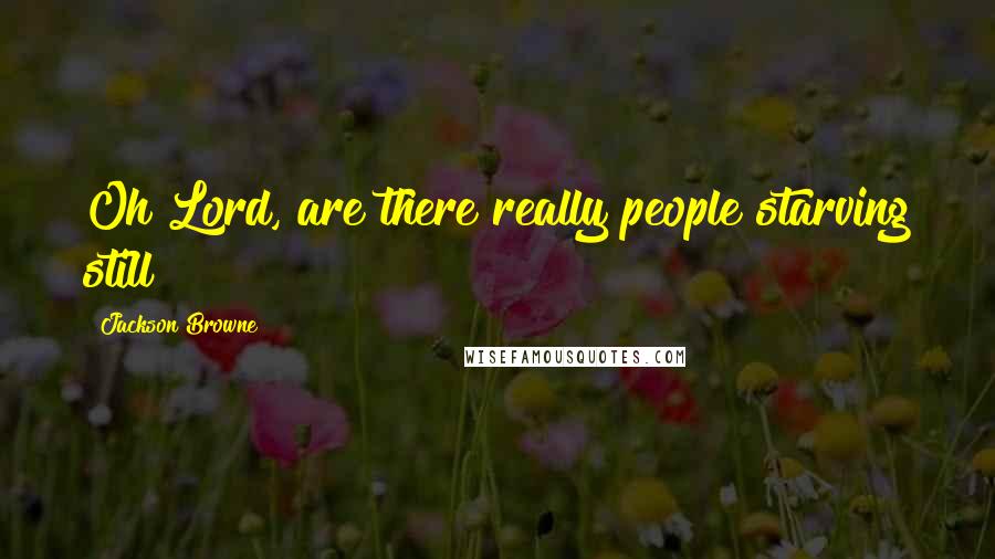 Jackson Browne Quotes: Oh Lord, are there really people starving still?
