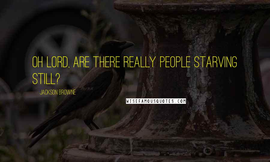 Jackson Browne Quotes: Oh Lord, are there really people starving still?