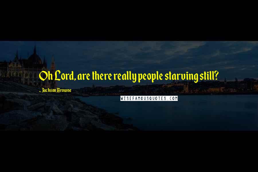 Jackson Browne Quotes: Oh Lord, are there really people starving still?
