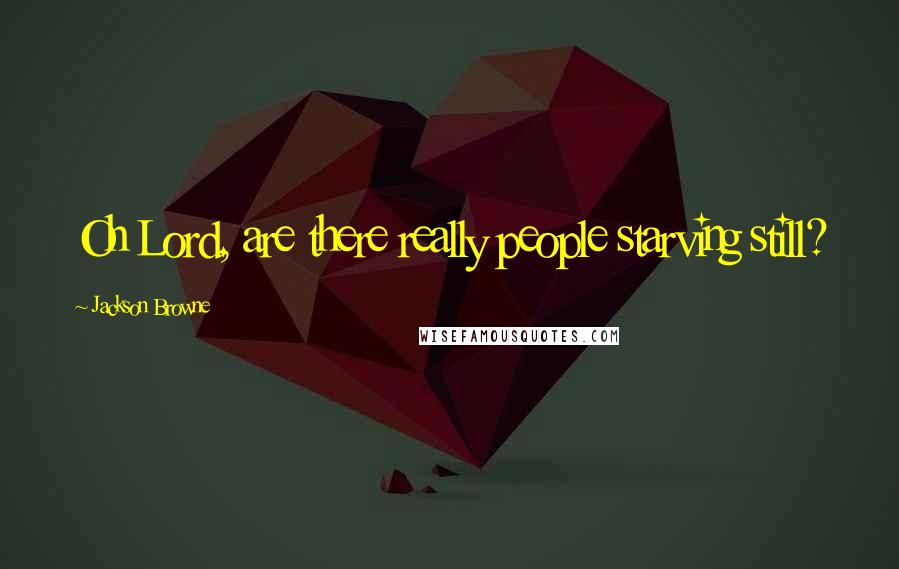 Jackson Browne Quotes: Oh Lord, are there really people starving still?
