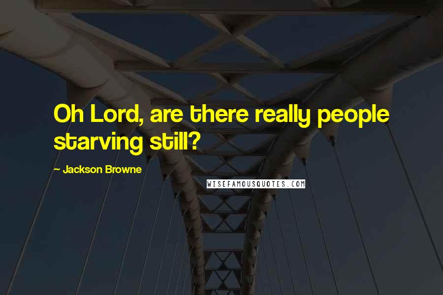 Jackson Browne Quotes: Oh Lord, are there really people starving still?