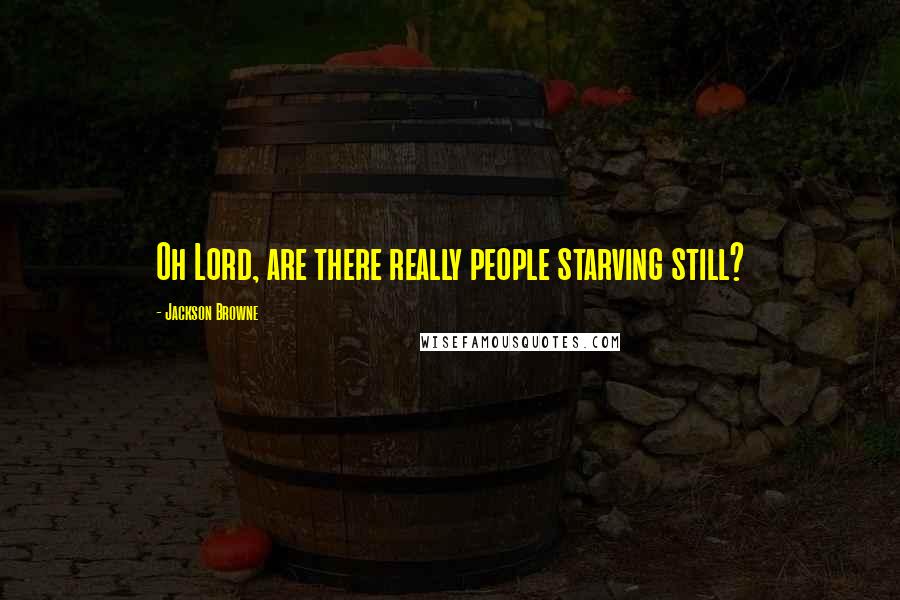 Jackson Browne Quotes: Oh Lord, are there really people starving still?