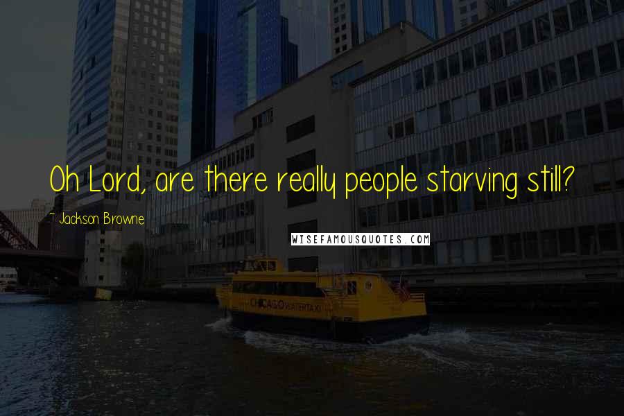 Jackson Browne Quotes: Oh Lord, are there really people starving still?