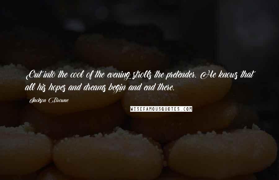 Jackson Browne Quotes: Out into the cool of the evening strolls the pretender. He knows that all his hopes and dreams begin and end there.