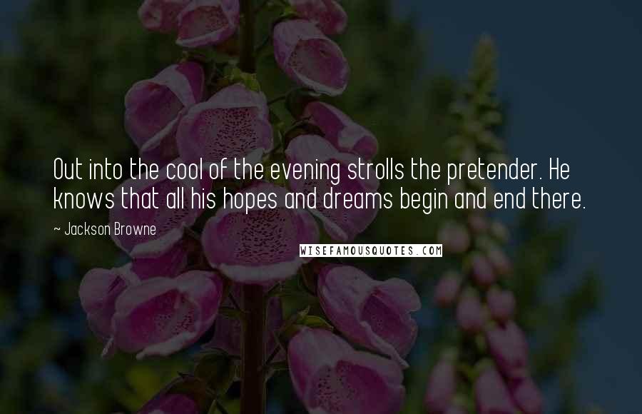 Jackson Browne Quotes: Out into the cool of the evening strolls the pretender. He knows that all his hopes and dreams begin and end there.