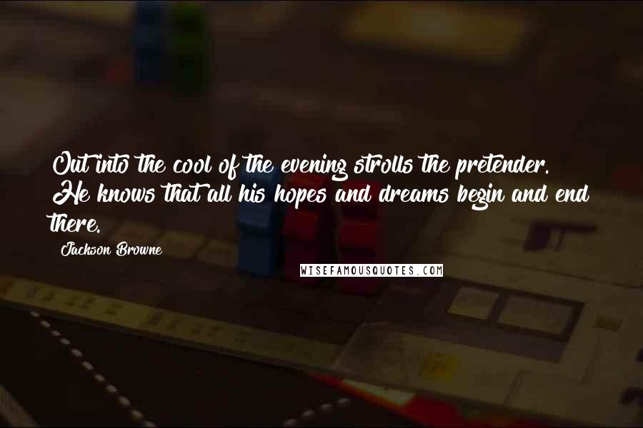 Jackson Browne Quotes: Out into the cool of the evening strolls the pretender. He knows that all his hopes and dreams begin and end there.