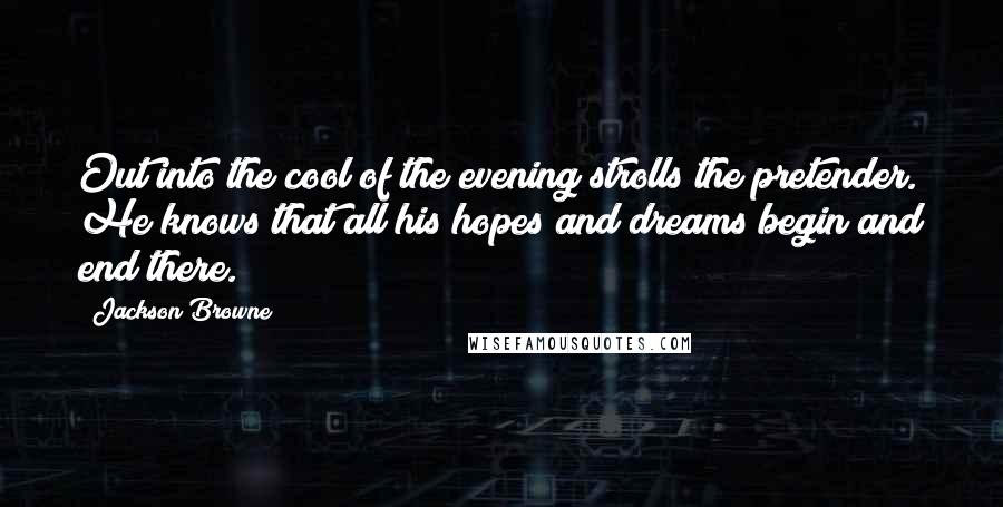 Jackson Browne Quotes: Out into the cool of the evening strolls the pretender. He knows that all his hopes and dreams begin and end there.