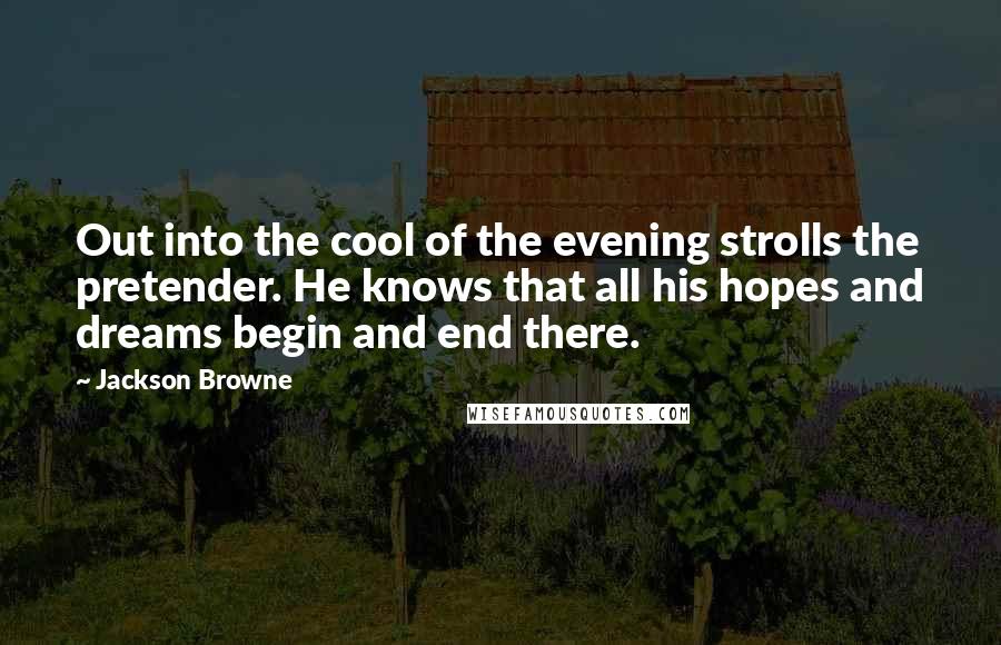 Jackson Browne Quotes: Out into the cool of the evening strolls the pretender. He knows that all his hopes and dreams begin and end there.