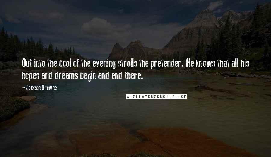 Jackson Browne Quotes: Out into the cool of the evening strolls the pretender. He knows that all his hopes and dreams begin and end there.