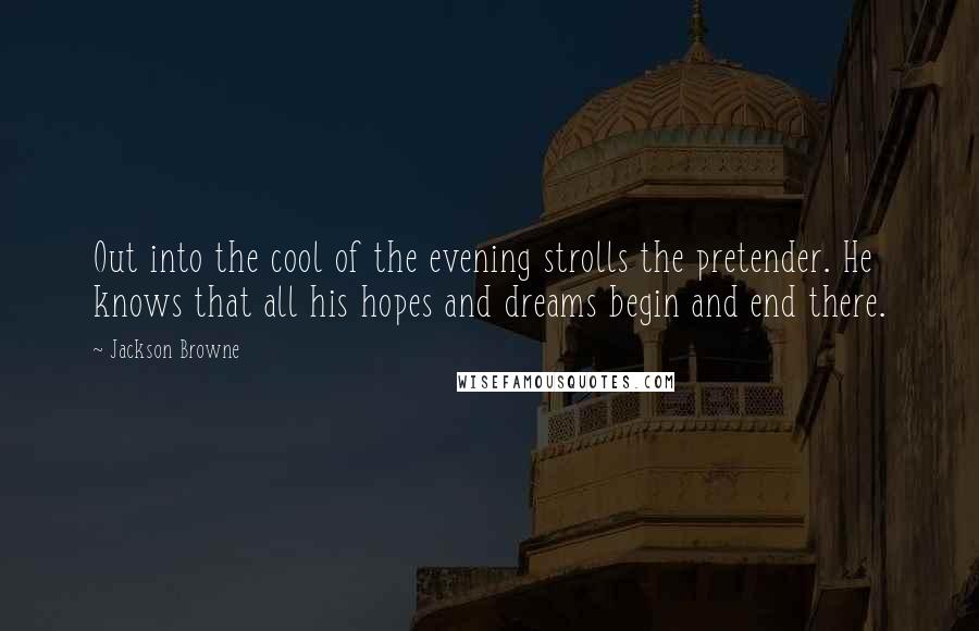 Jackson Browne Quotes: Out into the cool of the evening strolls the pretender. He knows that all his hopes and dreams begin and end there.