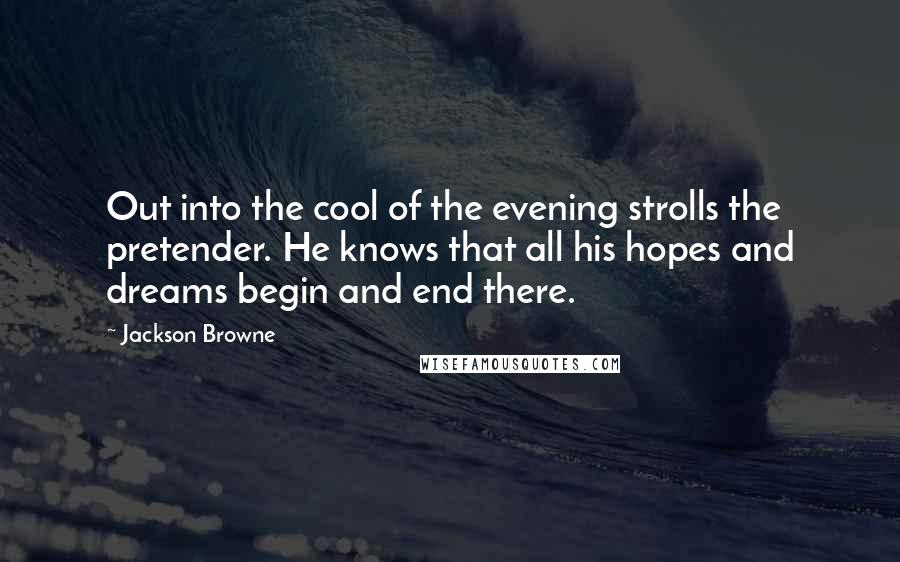 Jackson Browne Quotes: Out into the cool of the evening strolls the pretender. He knows that all his hopes and dreams begin and end there.