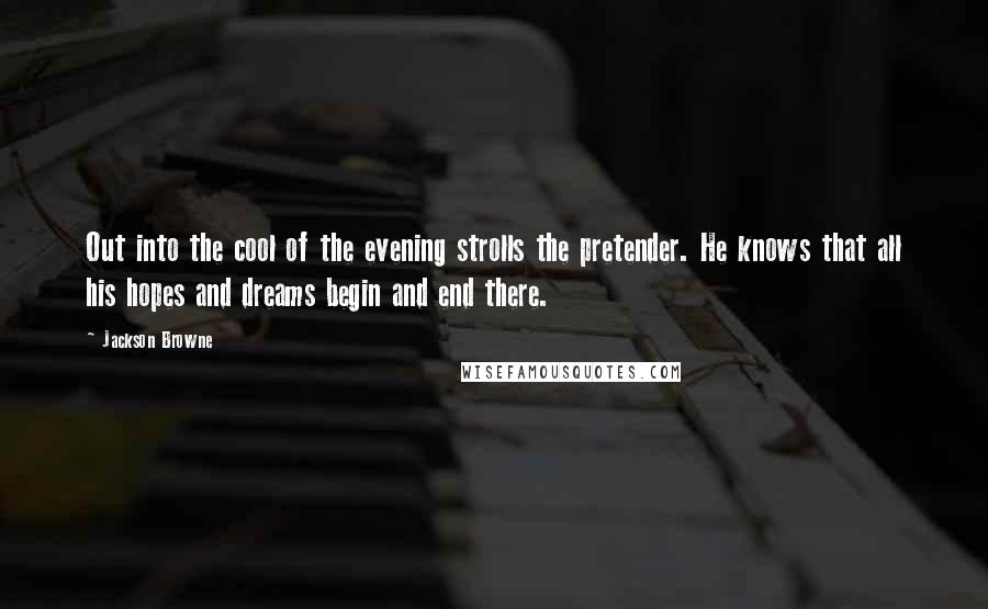 Jackson Browne Quotes: Out into the cool of the evening strolls the pretender. He knows that all his hopes and dreams begin and end there.