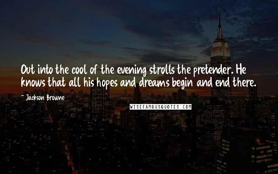 Jackson Browne Quotes: Out into the cool of the evening strolls the pretender. He knows that all his hopes and dreams begin and end there.