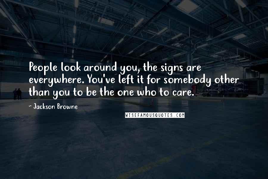 Jackson Browne Quotes: People look around you, the signs are everywhere. You've left it for somebody other than you to be the one who to care.