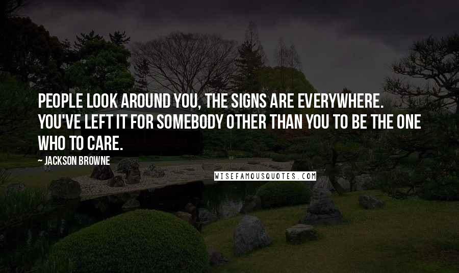 Jackson Browne Quotes: People look around you, the signs are everywhere. You've left it for somebody other than you to be the one who to care.