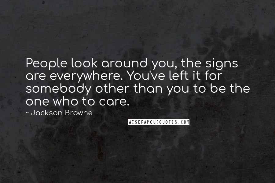 Jackson Browne Quotes: People look around you, the signs are everywhere. You've left it for somebody other than you to be the one who to care.