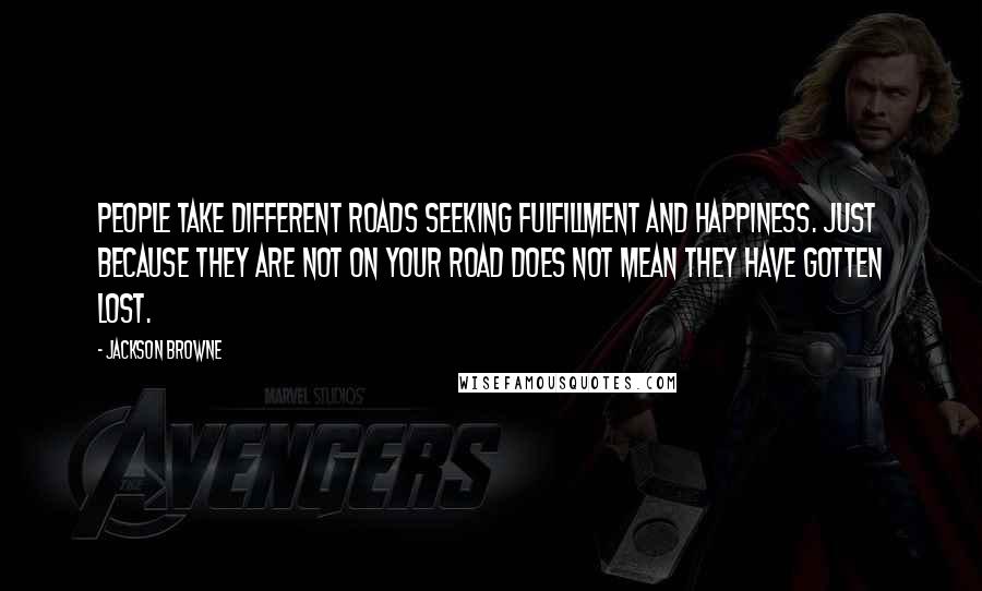 Jackson Browne Quotes: People take different roads seeking fulfillment and happiness. Just because they are not on your road does not mean they have gotten lost.