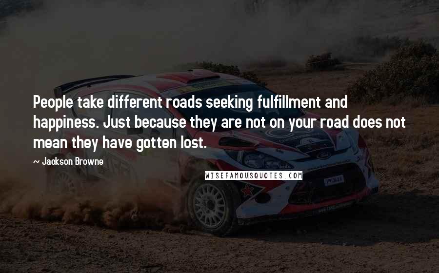 Jackson Browne Quotes: People take different roads seeking fulfillment and happiness. Just because they are not on your road does not mean they have gotten lost.