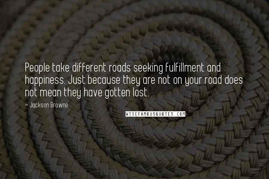 Jackson Browne Quotes: People take different roads seeking fulfillment and happiness. Just because they are not on your road does not mean they have gotten lost.