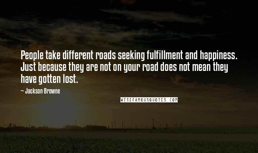 Jackson Browne Quotes: People take different roads seeking fulfillment and happiness. Just because they are not on your road does not mean they have gotten lost.