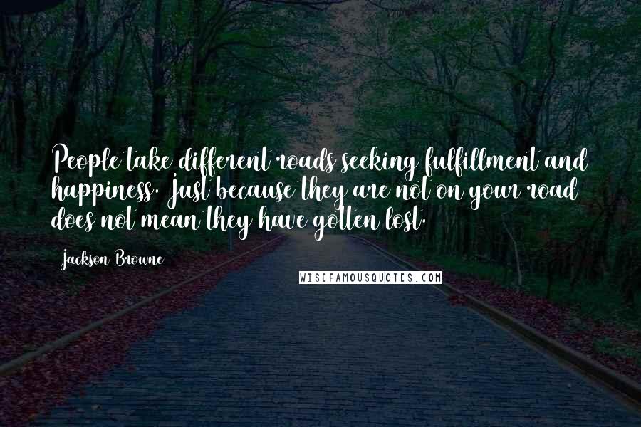 Jackson Browne Quotes: People take different roads seeking fulfillment and happiness. Just because they are not on your road does not mean they have gotten lost.