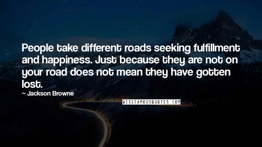 Jackson Browne Quotes: People take different roads seeking fulfillment and happiness. Just because they are not on your road does not mean they have gotten lost.