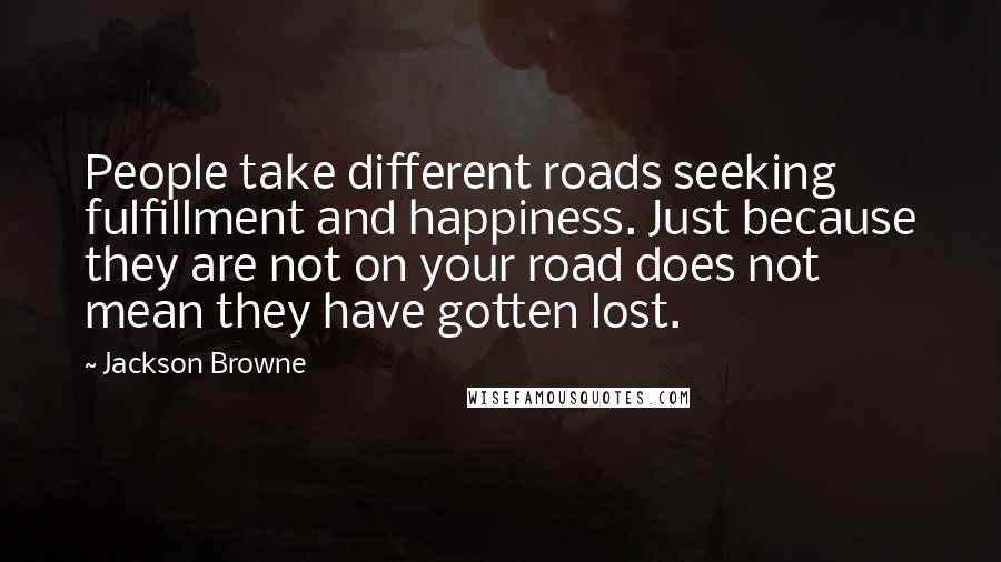Jackson Browne Quotes: People take different roads seeking fulfillment and happiness. Just because they are not on your road does not mean they have gotten lost.