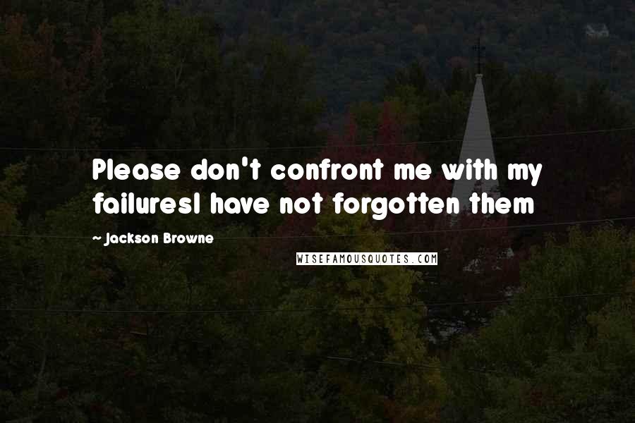 Jackson Browne Quotes: Please don't confront me with my failuresI have not forgotten them