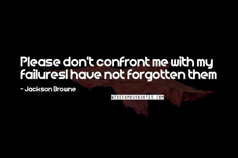 Jackson Browne Quotes: Please don't confront me with my failuresI have not forgotten them