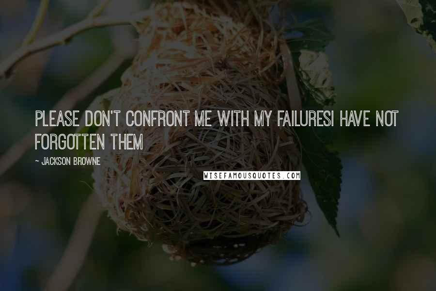 Jackson Browne Quotes: Please don't confront me with my failuresI have not forgotten them