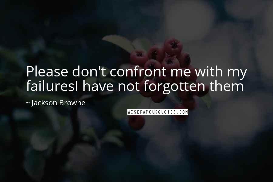 Jackson Browne Quotes: Please don't confront me with my failuresI have not forgotten them