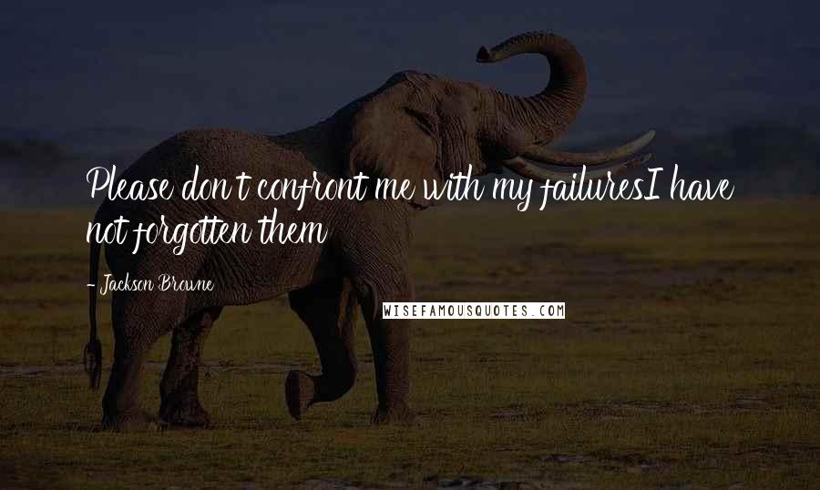 Jackson Browne Quotes: Please don't confront me with my failuresI have not forgotten them