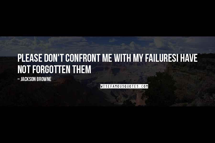 Jackson Browne Quotes: Please don't confront me with my failuresI have not forgotten them