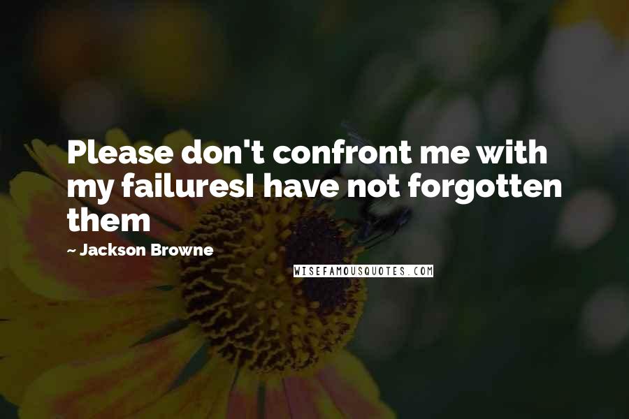 Jackson Browne Quotes: Please don't confront me with my failuresI have not forgotten them