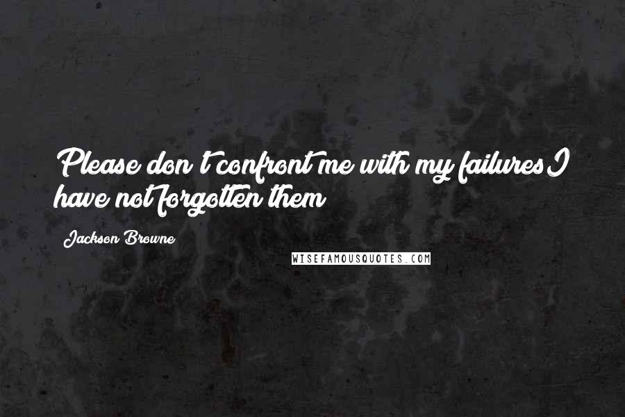 Jackson Browne Quotes: Please don't confront me with my failuresI have not forgotten them