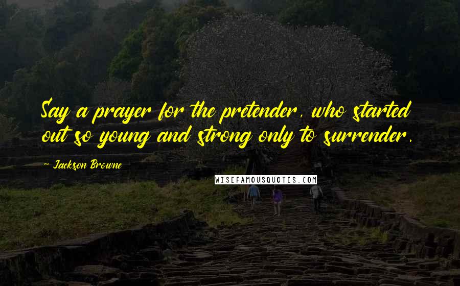 Jackson Browne Quotes: Say a prayer for the pretender, who started out so young and strong only to surrender.