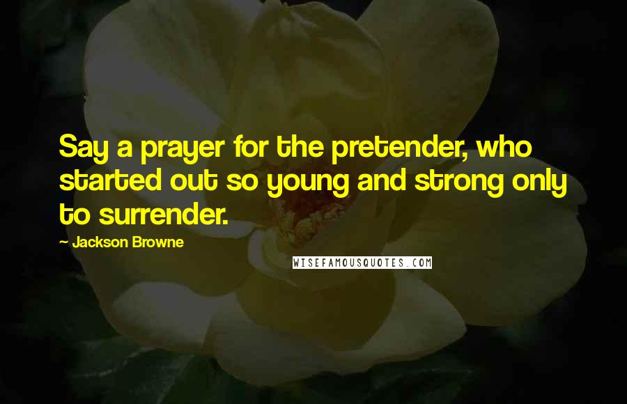 Jackson Browne Quotes: Say a prayer for the pretender, who started out so young and strong only to surrender.