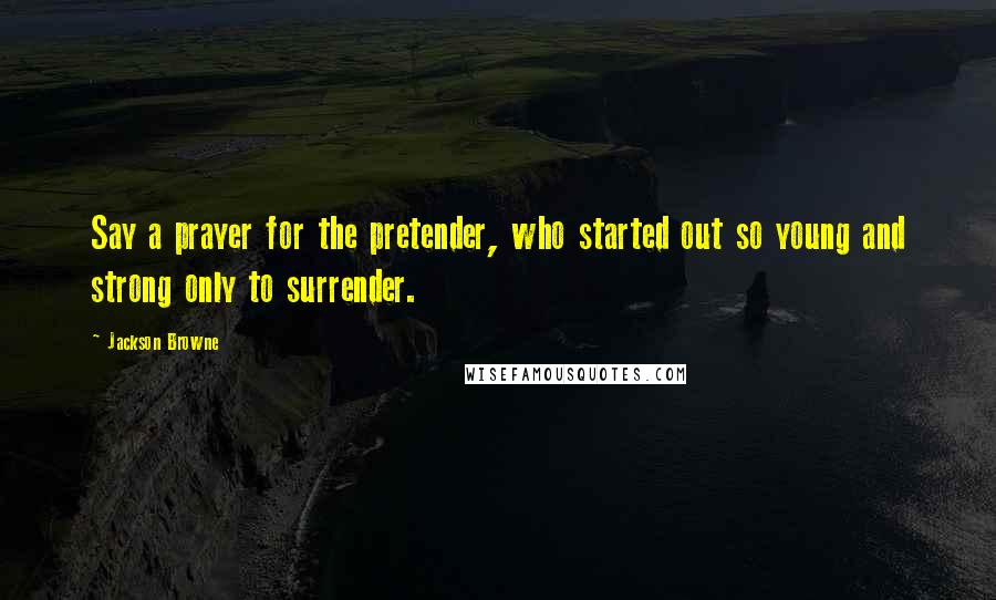 Jackson Browne Quotes: Say a prayer for the pretender, who started out so young and strong only to surrender.