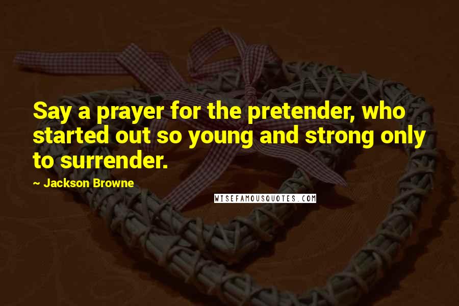 Jackson Browne Quotes: Say a prayer for the pretender, who started out so young and strong only to surrender.