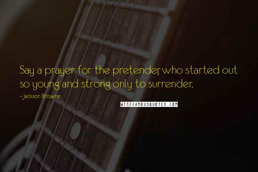 Jackson Browne Quotes: Say a prayer for the pretender, who started out so young and strong only to surrender.