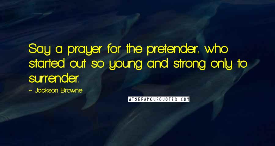 Jackson Browne Quotes: Say a prayer for the pretender, who started out so young and strong only to surrender.