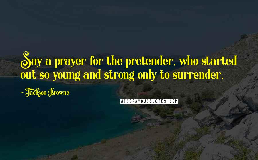 Jackson Browne Quotes: Say a prayer for the pretender, who started out so young and strong only to surrender.